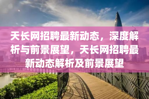 天石家莊阿鷗環(huán)保科技有限公司長網招聘最新動態(tài)，深度解析與前景展望，天長網招聘最新動態(tài)解析及前景展望