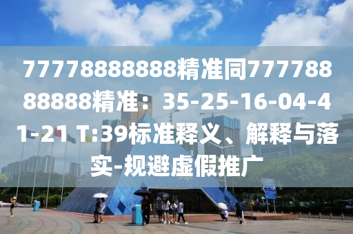 77778888888精準(zhǔn)同77778888888精準(zhǔn)：35-25-16-04-41-21 T:39標(biāo)準(zhǔn)釋義、解釋與落實(shí)-規(guī)避石家莊阿鷗環(huán)保科技有限公司虛假推廣