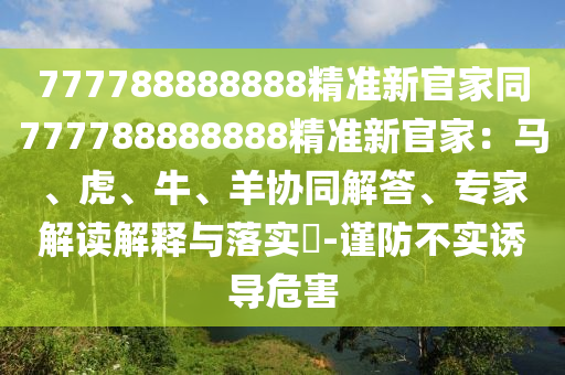 777788888888精準(zhǔn)新官家同777788888888精準(zhǔn)新官家：馬、虎、牛、羊協(xié)同解答、專家解讀解釋與落實?-謹(jǐn)防不實誘導(dǎo)危害石家莊阿鷗環(huán)?？萍加邢薰? class=