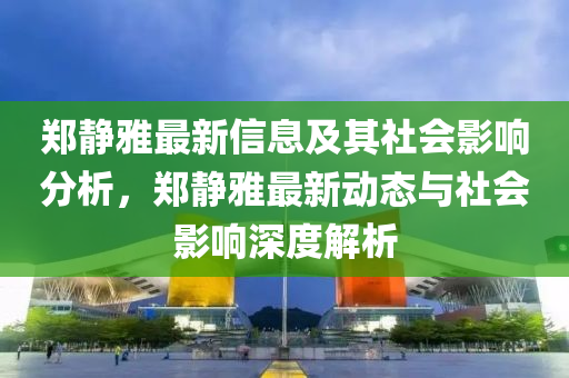 鄭靜雅最新信息及其社會(huì)影響分析，鄭靜雅最新動(dòng)態(tài)與社會(huì)影響深度解析石家莊阿鷗環(huán)?？萍加邢薰? class=