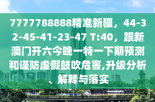 7777788888精準(zhǔn)新疆，44-32-45-41-23-47 T:40，跟新澳門開六今晚一特一下期預(yù)測(cè)和謹(jǐn)防虛假鼓吹危害,升級(jí)分析、解釋與落實(shí)石家莊阿鷗環(huán)?？萍加邢薰? class=
