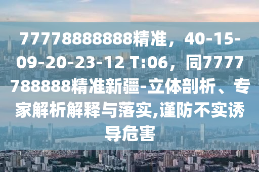 77778888888精準(zhǔn)，40-15-09-20-23-12 T:06，同7777788888精準(zhǔn)新疆-立體剖析、專家解析解釋與落實(shí),謹(jǐn)防不實(shí)誘導(dǎo)危害石家莊阿鷗環(huán)?？萍加邢薰? class=
