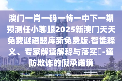 澳門一肖一碼一恃一中下一期預(yù)測任小聊跟2025新澳門天天免費謎語題庫新免費版.智能釋義、專家解讀解釋與落實?-謹防欺詐的假承諾境石家莊阿鷗環(huán)?？萍加邢薰? class=