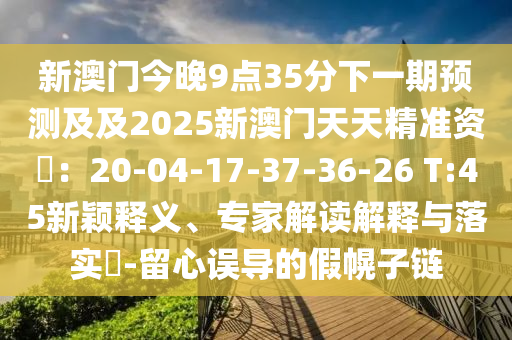 新澳門今晚9點35分下一期預(yù)測及及2025新澳門天天精準(zhǔn)資枓：20-04-17-37-36-26 T:45新穎釋義、專家解讀解釋與落實?-留心誤導(dǎo)的假幌子鏈?zhǔn)仪f阿鷗環(huán)保科技有限公司