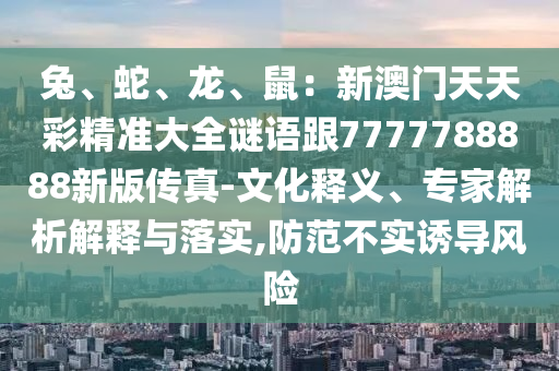 兔、蛇、龍、鼠：新澳門(mén)天天彩精準(zhǔn)大全謎語(yǔ)跟7777788888新版?zhèn)髡?文化石家莊阿鷗環(huán)?？萍加邢薰踞屃x、專家解析解釋與落實(shí),防范不實(shí)誘導(dǎo)風(fēng)險(xiǎn)