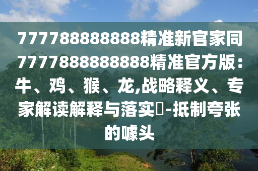 777788888888精準(zhǔn)新官家同7777888888888精準(zhǔn)官方版：牛、雞、猴、龍,戰(zhàn)略釋義、專家解讀解釋與落實(shí)?-抵制夸張的噱頭石家莊阿鷗環(huán)?？萍加邢薰? class=