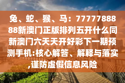 兔、蛇、猴、馬：7777788888新澳門正版排列五開什么同新澳門六天天開好彩下一期預(yù)測(cè)手機(jī):核心解答、解釋與落實(shí),謹(jǐn)防虛假信息風(fēng)險(xiǎn)石家莊阿鷗環(huán)?？萍加邢薰? class=