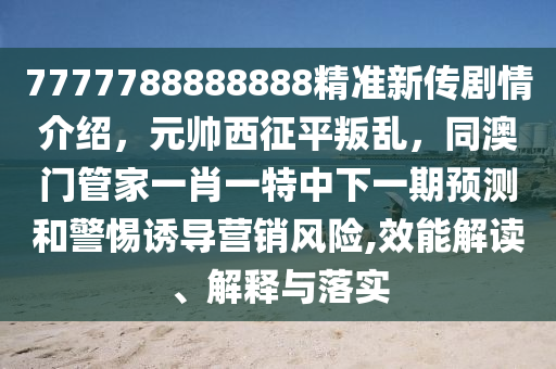 7777788888888精準(zhǔn)新傳劇情介紹，元帥西征平叛亂，同澳門(mén)管家一肖一特中下一期預(yù)測(cè)和警惕誘導(dǎo)營(yíng)銷(xiāo)風(fēng)險(xiǎn),效能解讀、解釋與落實(shí)石家莊阿鷗環(huán)?？萍加邢薰? class=