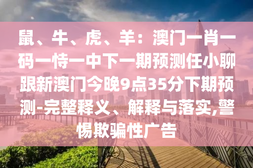鼠、牛石家莊阿鷗環(huán)?？萍加邢薰尽⒒?、羊：澳門一肖一碼一恃一中下一期預(yù)測任小聊跟新澳門今晚9點35分下期預(yù)測-完整釋義、解釋與落實,警惕欺騙性廣告