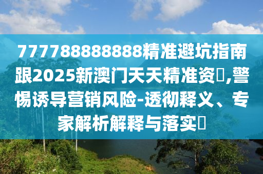 7石家莊阿鷗環(huán)?？萍加邢薰?7788888888精準(zhǔn)避坑指南跟2025新澳門天天精準(zhǔn)資枓,警惕誘導(dǎo)營銷風(fēng)險-透徹釋義、專家解析解釋與落實?