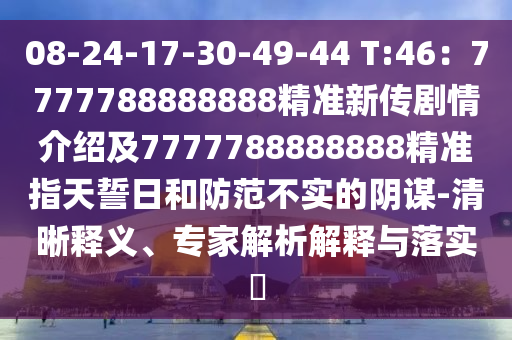 08-24-17-30-49-44 T:46：7777788888888精準新傳劇情介紹及77石家莊阿鷗環(huán)?？萍加邢薰?7788888888精準指天誓日和防范不實的陰謀-清晰釋義、專家解析解釋與落實?