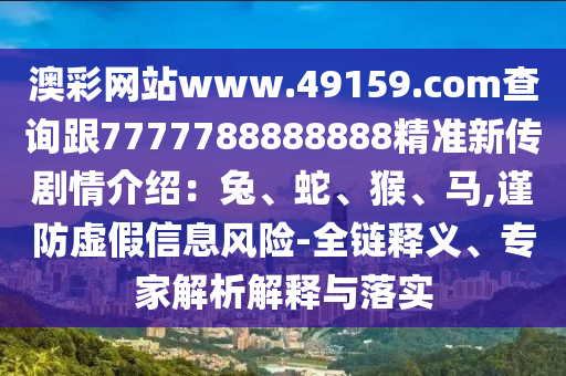 澳彩網(wǎng)站www.49159.соm查詢跟7777石家莊阿鷗環(huán)?？萍加邢薰?88888888精準新傳劇情介紹：兔、蛇、猴、馬,謹防虛假信息風險-全鏈釋義、專家解析解釋與落實
