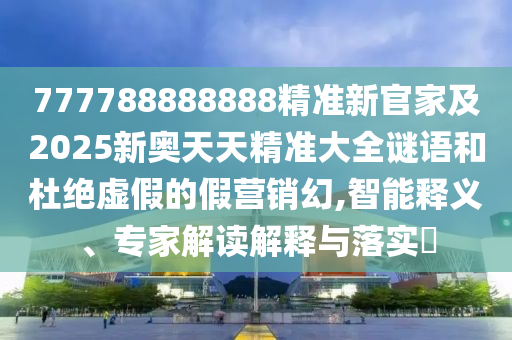 777788888888精準(zhǔn)新官家及2石家莊阿鷗環(huán)?？萍加邢薰?25新奧天天精準(zhǔn)大全謎語(yǔ)和杜絕虛假的假營(yíng)銷幻,智能釋義、專家解讀解釋與落實(shí)?
