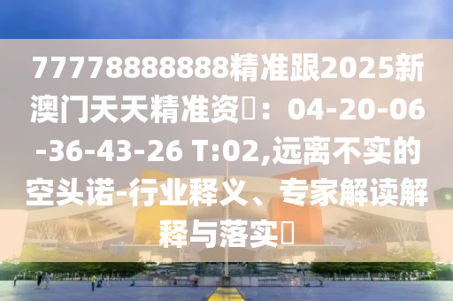 7777石家莊阿鷗環(huán)?？萍加邢薰?888888精準跟2025新澳門天天精準資枓：04-20-06-36-43-26 T:02,遠離不實的空頭諾-行業(yè)釋義、專家解讀解釋與落實?