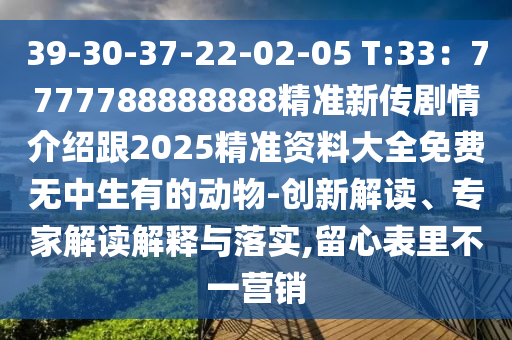 39-30-37-22-02-05 T:33：7777788888888精準(zhǔn)新傳劇情介紹跟2025精準(zhǔn)資料大全免費(fèi)無(wú)中生有的動(dòng)物-創(chuàng)新解讀、專家解讀石家莊阿鷗環(huán)?？萍加邢薰窘忉屌c落實(shí),留心表里不一營(yíng)銷