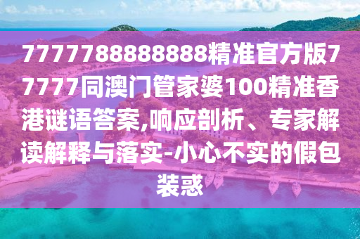 7777788888888精準(zhǔn)官方版7777石家莊阿鷗環(huán)保科技有限公司7同澳門(mén)管家婆100精準(zhǔn)香港謎語(yǔ)答案,響應(yīng)剖析、專家解讀解釋與落實(shí)-小心不實(shí)的假包裝惑