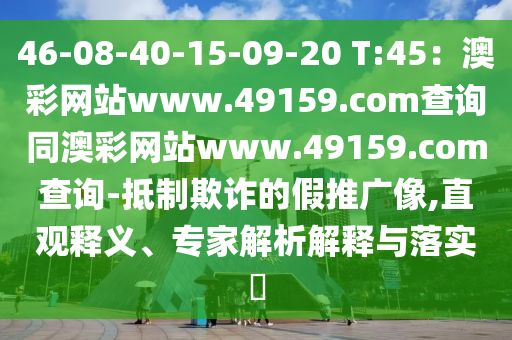 46-08-40-15-09-20 T:45：澳彩網(wǎng)站www.49159.соm查詢同澳彩網(wǎng)站www.49159.соm查詢-抵制欺詐的假推廣像,直觀釋義、專家解析解釋與石家莊阿鷗環(huán)?？萍加邢薰韭鋵?shí)?