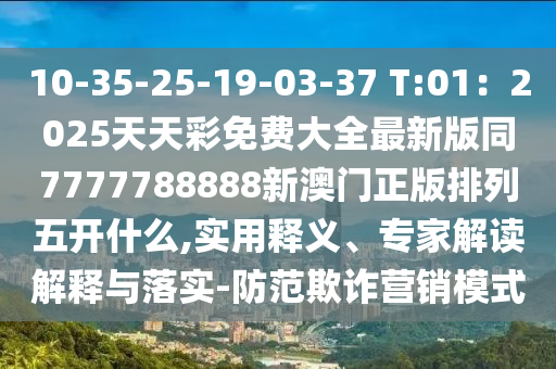 10石家莊阿鷗環(huán)?？萍加邢薰?35-25-19-03-37 T:01：2025天天彩免費(fèi)大全最新版同7777788888新澳門(mén)正版排列五開(kāi)什么,實(shí)用釋義、專家解讀解釋與落實(shí)-防范欺詐營(yíng)銷模式