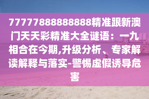 77777888888888精準(zhǔn)跟新澳門(mén)天天彩精準(zhǔn)大全謎語(yǔ)：一九相合在今期,升級(jí)分析、專家解讀解釋與落實(shí)-警惕虛假誘導(dǎo)危害石家莊阿鷗環(huán)保科技有限公司