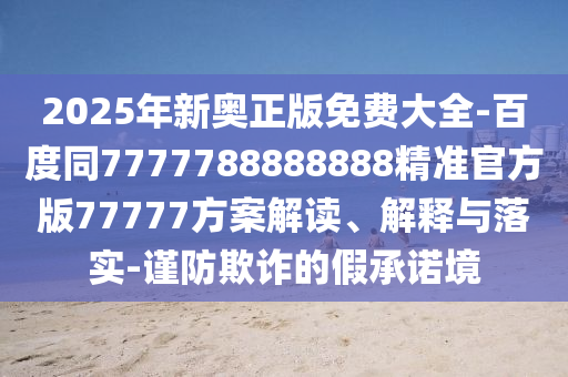 2025年新奧正版免費(fèi)大全-百度同7777788888888精準(zhǔn)官方版77777方案解讀、解釋與落實(shí)-謹(jǐn)防欺詐的假承諾境石家莊阿鷗環(huán)保科技有限公司