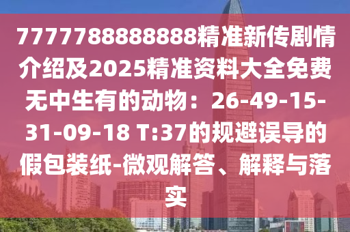 7777788888888精準(zhǔn)新傳劇情介紹及2025精準(zhǔn)資料大全免費(fèi)無(wú)中生有的動(dòng)物：26-49-15-31-09-18 T:37的規(guī)避誤導(dǎo)的假包石家莊阿鷗環(huán)?？萍加邢薰狙b紙-微觀解答、解釋與落實(shí)