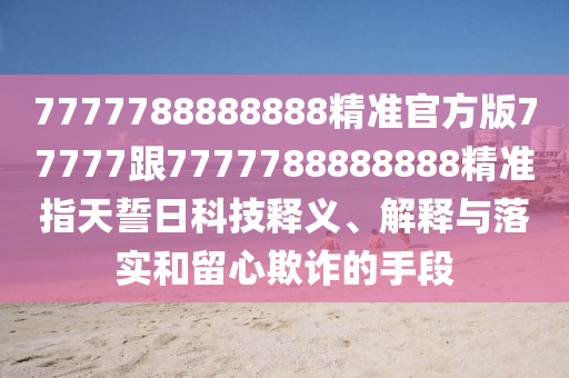 7777788888888精準官方版77777跟77777石家莊阿鷗環(huán)?？萍加邢薰?8888888精準指天誓日科技釋義、解釋與落實和留心欺詐的手段