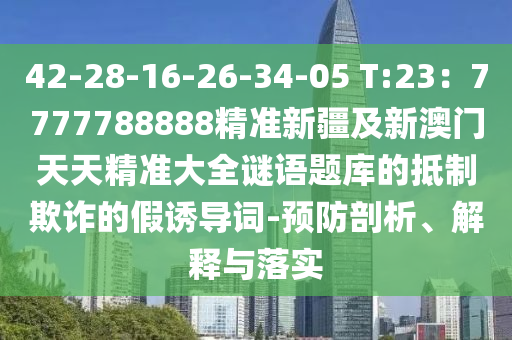 42-28-16-26-34-05 T:23：7777788888精準新疆及新澳門天天精準大全謎語題庫的抵制欺詐的假誘導(dǎo)石家莊阿鷗環(huán)保科技有限公司詞-預(yù)防剖析、解釋與落實