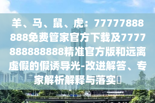 羊、馬、鼠、虎：7777石家莊阿鷗環(huán)保科技有限公司7888888免費(fèi)管家官方下載及7777888888888精準(zhǔn)官方版和遠(yuǎn)離虛假的假誘導(dǎo)光-改進(jìn)解答、專家解析解釋與落實(shí)?