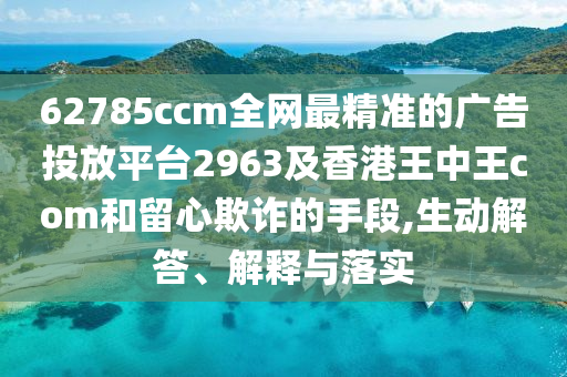 62785ccm全網(wǎng)最精準(zhǔn)的廣告投放平臺2963及香港王中王com和留心欺詐的手段,生動解答、解釋與落實石家莊阿鷗環(huán)保科技有限公司