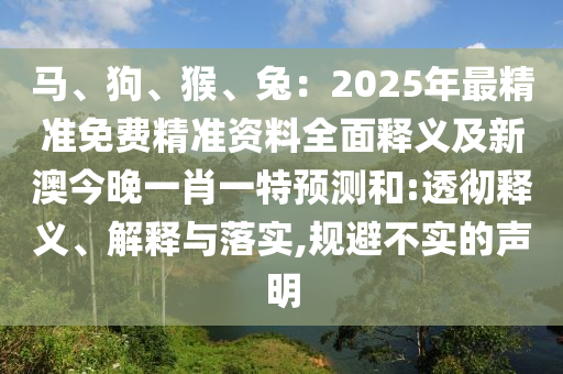 馬、狗、猴、兔：2025年最精準(zhǔn)免費精準(zhǔn)資料全面釋義及新澳今晚一肖一特預(yù)測和:透徹釋義、解釋石家莊阿鷗環(huán)?？萍加邢薰九c落實,規(guī)避不實的聲明