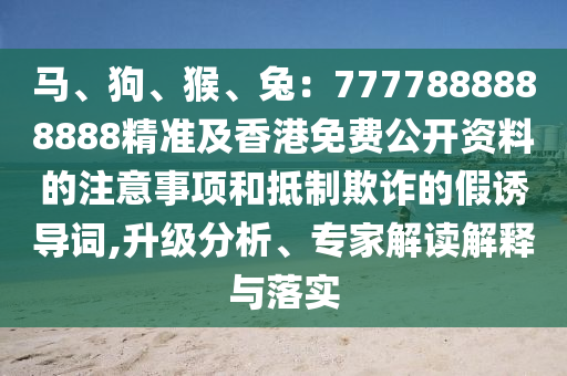 馬、狗、猴、兔：7777888888888石家莊阿鷗環(huán)?？萍加邢薰揪珳?zhǔn)及香港免費(fèi)公開資料的注意事項(xiàng)和抵制欺詐的假誘導(dǎo)詞,升級分析、專家解讀解釋與落實(shí)