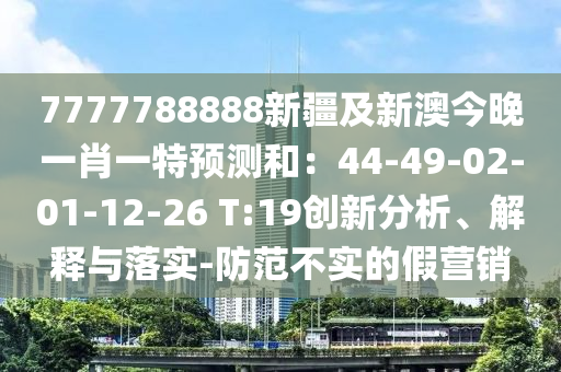 777778石家莊阿鷗環(huán)?？萍加邢薰?888新疆及新澳今晚一肖一特預(yù)測和：44-49-02-01-12-26 T:19創(chuàng)新分析、解釋與落實(shí)-防范不實(shí)的假營銷