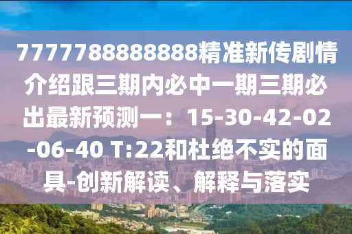 7777788888888精準(zhǔn)新傳劇情介紹跟三期內(nèi)必中一期三期必出最新預(yù)測一：15-30-42-02-06-40 T:22和杜絕不實(shí)的面具-創(chuàng)新解讀、解釋與落實(shí)石家莊阿鷗環(huán)?？萍加邢薰? class=