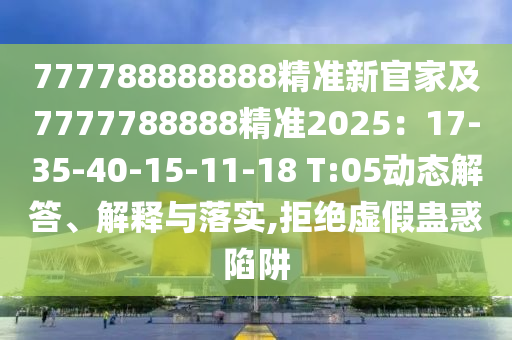 777788888888精準(zhǔn)新官家及7777788888精準(zhǔn)2025：17-35-40-15-11-18 T:05動(dòng)態(tài)解答、解釋與落實(shí),拒絕虛假蠱惑陷阱石家莊阿鷗環(huán)?？萍加邢薰? class=
