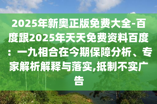 2025年新奧正版免費(fèi)大全-百度跟石家莊阿鷗環(huán)保科技有限公司2025年天天免費(fèi)資料百度：一九相合在今期保障分析、專家解析解釋與落實(shí),抵制不實(shí)廣告