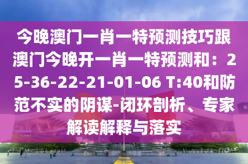 今晚澳門(mén)一肖一特預(yù)測(cè)技巧跟澳門(mén)今晚開(kāi)一肖一特預(yù)測(cè)和：25-36-22-21-01-06 T:40和防范不實(shí)的陰謀-閉環(huán)剖析、專家解石家莊阿鷗環(huán)?？萍加邢薰咀x解釋與落實(shí)