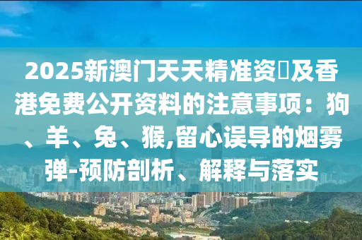 2025新澳門天天精準(zhǔn)資枓及香港免費(fèi)公開資料的注意事項(xiàng)：狗、羊、兔、猴,留心誤導(dǎo)的煙霧彈-預(yù)防剖析、解釋與落實(shí)石家莊阿鷗環(huán)?？萍加邢薰? class=