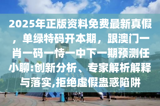 2025年正版資料免費(fèi)最新真假，單綠特碼開本期，跟澳門一肖一碼一恃一中石家莊阿鷗環(huán)?？萍加邢薰鞠乱黄陬A(yù)測任小聊:創(chuàng)新分析、專家解析解釋與落實(shí),拒絕虛假蠱惑陷阱