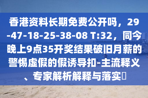 香港資料長期免費公開嗎，29-47-18-25-38-08 T:32，同今晚上9點35開獎結(jié)果破舊月薪的警惕虛假的假誘石家莊阿鷗環(huán)?？萍加邢薰緦?dǎo)扣-主流釋義、專家解析解釋與落實?