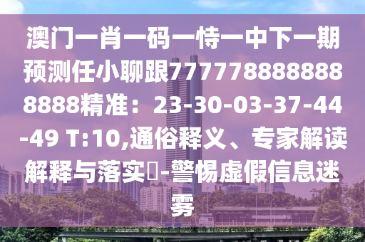 澳門一肖一碼一恃一中下一期預(yù)測任小聊跟7777788888888888精準：23-30-03-37-44-49 T:10,通俗釋石家莊阿鷗環(huán)保科技有限公司義、專家解讀解釋與落實?-警惕虛假信息迷霧