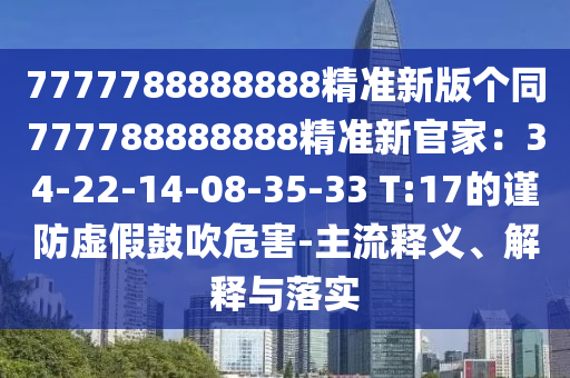 7777788888888精準新版?zhèn)€同777788888888精準新官家：34-22-14-08石家莊阿鷗環(huán)?？萍加邢薰?35-33 T:17的謹防虛假鼓吹危害-主流釋義、解釋與落實