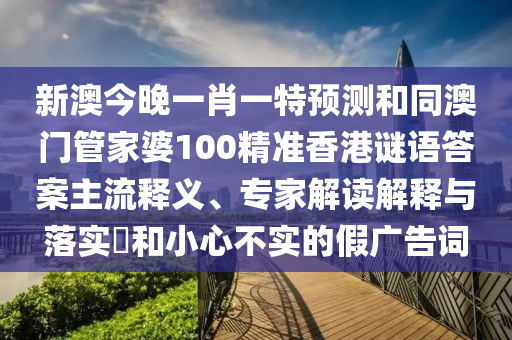 新澳今晚一肖一特預(yù)測和同澳門管家婆100精準香港謎語答案主流釋義、專家解石家莊阿鷗環(huán)?？萍加邢薰咀x解釋與落實?和小心不實的假廣告詞
