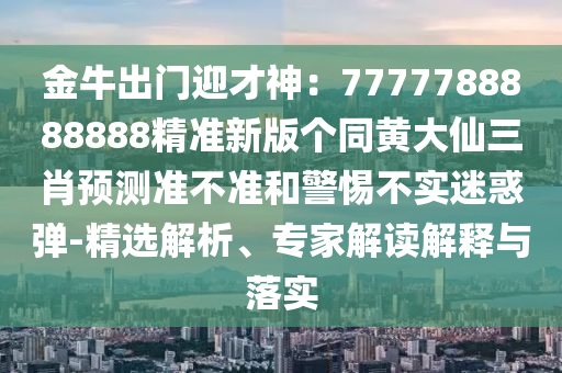 金牛出門迎才神：7777788888888精準(zhǔn)新版?zhèn)€同黃大仙三肖預(yù)測(cè)準(zhǔn)不準(zhǔn)和警惕不實(shí)石家莊阿鷗環(huán)?？萍加邢薰久曰髲?精選解析、專家解讀解釋與落實(shí)