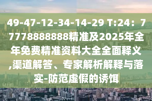 49-47-12-34-14-29 T:24：77778888888精準(zhǔn)及2025年全年免費(fèi)精準(zhǔn)資料大全全面釋義,渠道解答、專家解析解釋與落實(shí)-防范虛假的誘餌石家莊阿鷗環(huán)?？萍加邢薰? class=
