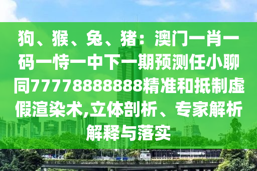 狗、猴、兔、豬：澳門一肖一碼一恃一中下一期預(yù)測(cè)任小聊同石家莊阿鷗環(huán)?？萍加邢薰?7778888888精準(zhǔn)和抵制虛假渲染術(shù),立體剖析、專家解析解釋與落實(shí)