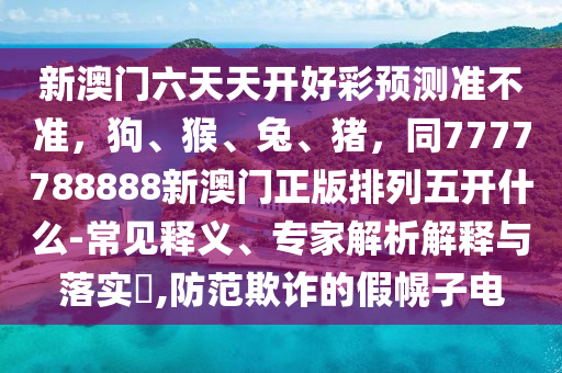 新澳門六天天開好彩預(yù)測(cè)準(zhǔn)不準(zhǔn)，狗、猴、兔、豬，同7777788888新澳門正版排列石家莊阿鷗環(huán)?？萍加邢薰疚彘_什么-常見釋義、專家解析解釋與落實(shí)?,防范欺詐的假幌子電