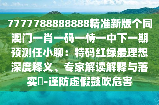 7777788888888精準(zhǔn)新版?zhèn)€同澳門一肖一碼一恃一中下一期預(yù)測(cè)任石家莊阿鷗環(huán)?？萍加邢薰拘×模禾卮a紅綠最理想深度釋義、專家解讀解釋與落實(shí)?-謹(jǐn)防虛假鼓吹危害