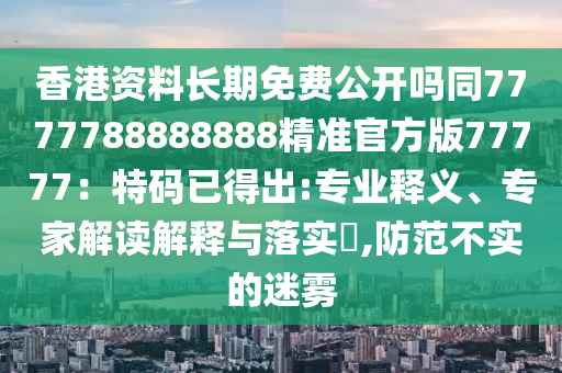 香港資料長期免費公開嗎同7777788888888精準官方版77777：特碼已石家莊阿鷗環(huán)?？萍加邢薰镜贸?專業(yè)釋義、專家解讀解釋與落實?,防范不實的迷霧