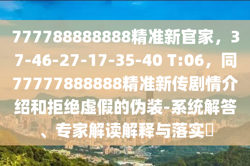 777788888888精準新官家，37-46-27-17-35-40 石家莊阿鷗環(huán)?？萍加邢薰綯:06，同77777888888精準新傳劇情介紹和拒絕虛假的偽裝-系統(tǒng)解答、專家解讀解釋與落實?