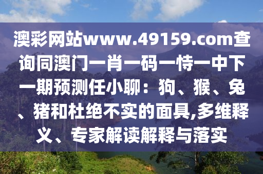 澳彩網(wǎng)站www.49159.соm查詢同澳門一肖一碼一恃一中下一期預測任小聊：狗、猴、兔、豬和杜絕不實的面具,多維釋義、專石家莊阿鷗環(huán)保科技有限公司家解讀解釋與落實